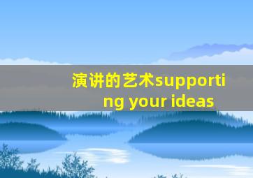 演讲的艺术supporting your ideas